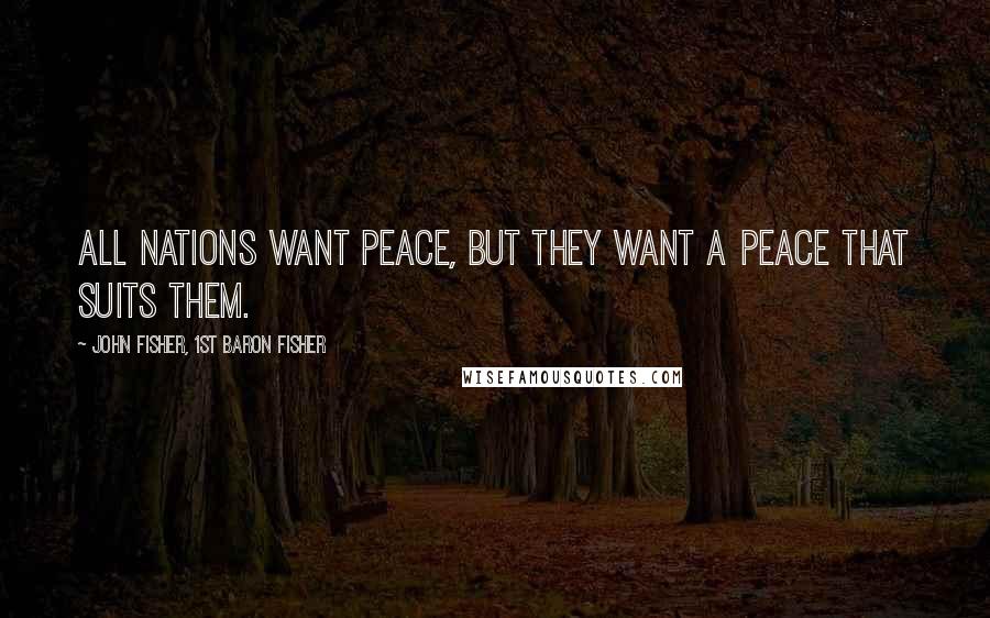 John Fisher, 1st Baron Fisher Quotes: All nations want peace, but they want a peace that suits them.