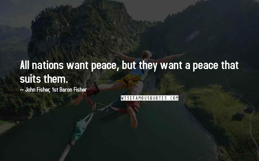 John Fisher, 1st Baron Fisher Quotes: All nations want peace, but they want a peace that suits them.