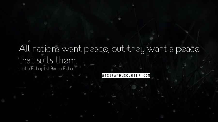 John Fisher, 1st Baron Fisher Quotes: All nations want peace, but they want a peace that suits them.