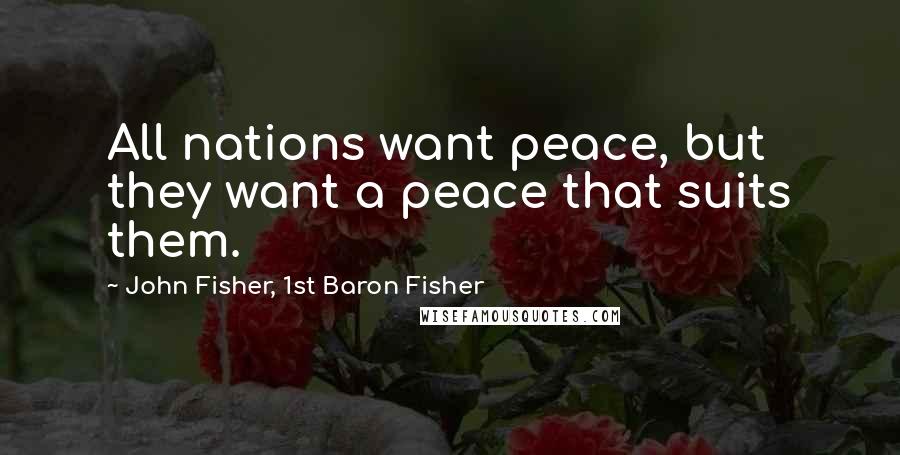 John Fisher, 1st Baron Fisher Quotes: All nations want peace, but they want a peace that suits them.