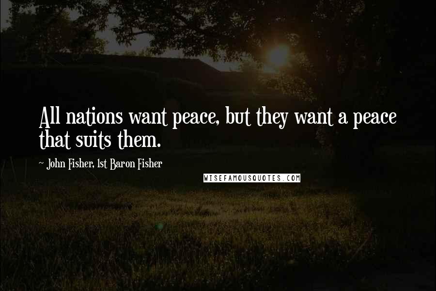 John Fisher, 1st Baron Fisher Quotes: All nations want peace, but they want a peace that suits them.