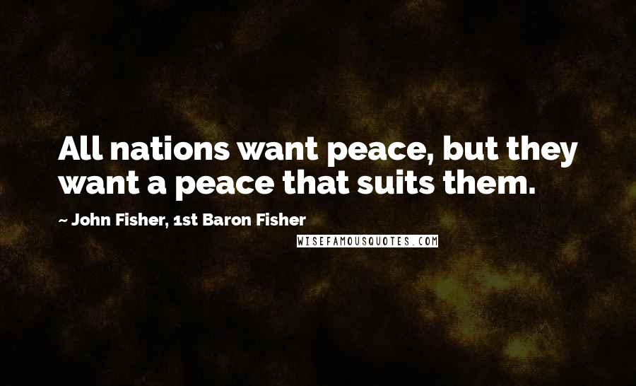 John Fisher, 1st Baron Fisher Quotes: All nations want peace, but they want a peace that suits them.