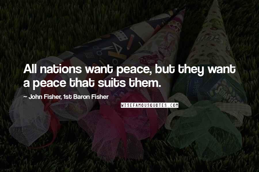 John Fisher, 1st Baron Fisher Quotes: All nations want peace, but they want a peace that suits them.