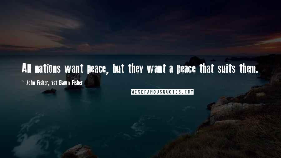 John Fisher, 1st Baron Fisher Quotes: All nations want peace, but they want a peace that suits them.