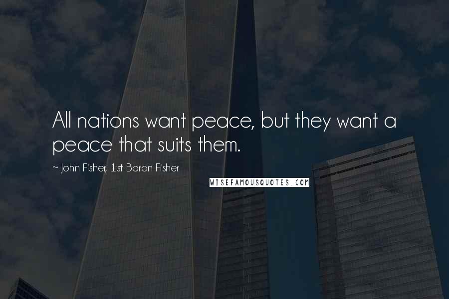 John Fisher, 1st Baron Fisher Quotes: All nations want peace, but they want a peace that suits them.