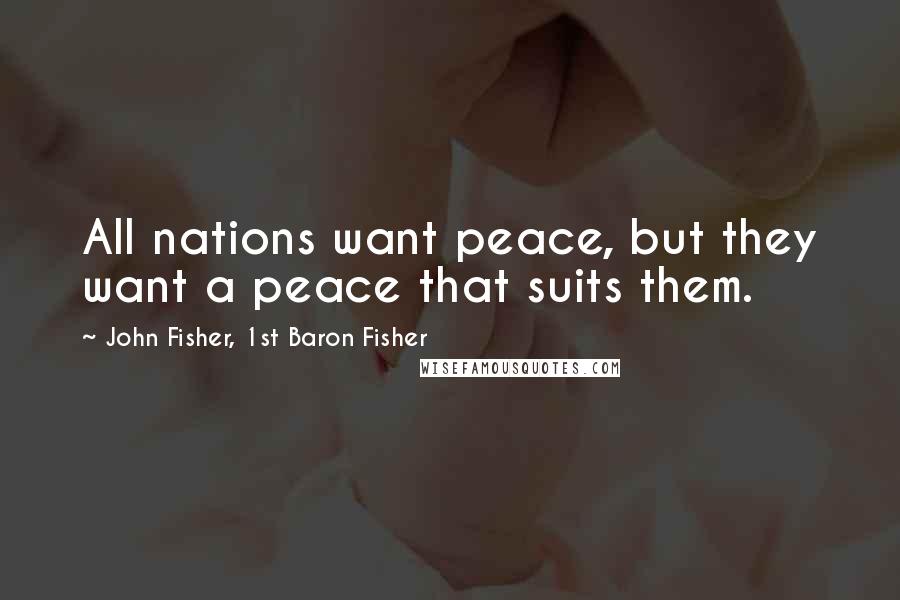John Fisher, 1st Baron Fisher Quotes: All nations want peace, but they want a peace that suits them.