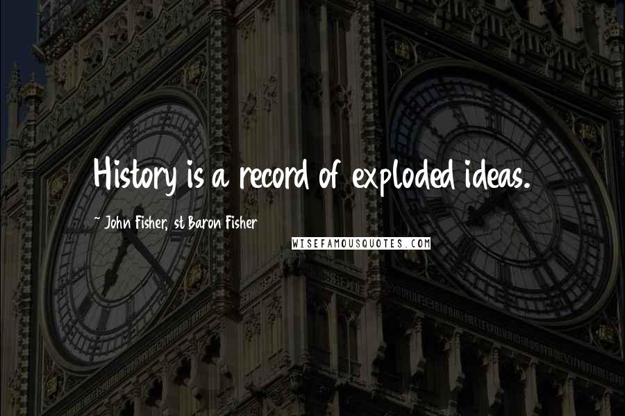 John Fisher, 1st Baron Fisher Quotes: History is a record of exploded ideas.