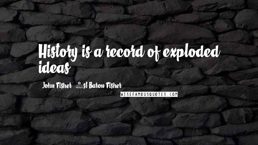 John Fisher, 1st Baron Fisher Quotes: History is a record of exploded ideas.