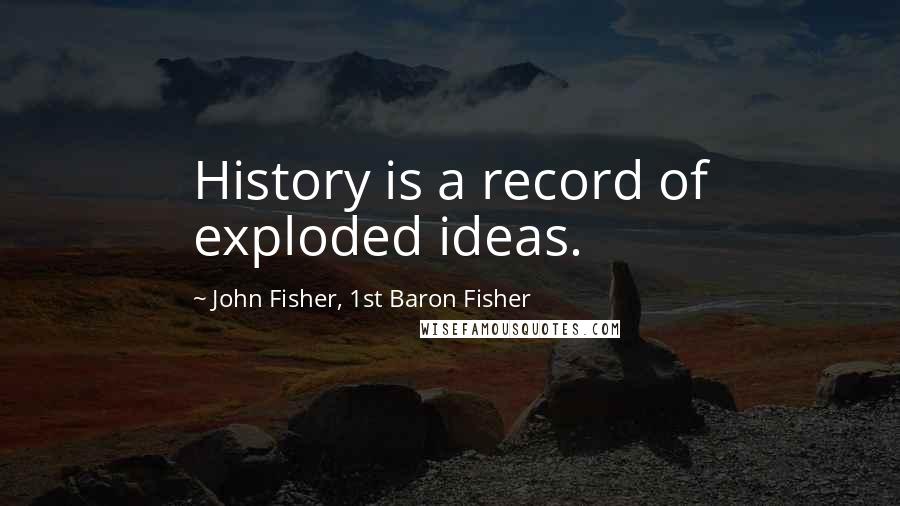 John Fisher, 1st Baron Fisher Quotes: History is a record of exploded ideas.