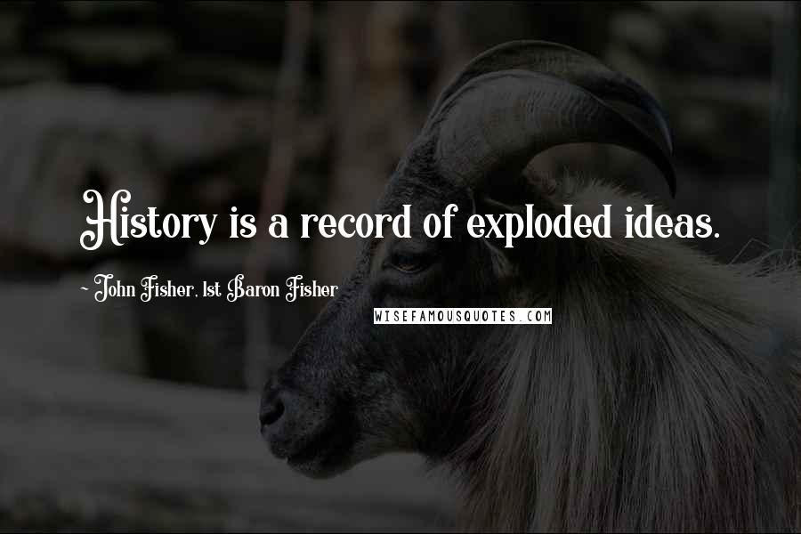 John Fisher, 1st Baron Fisher Quotes: History is a record of exploded ideas.
