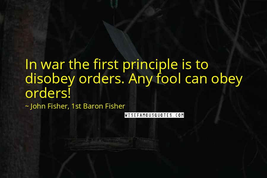 John Fisher, 1st Baron Fisher Quotes: In war the first principle is to disobey orders. Any fool can obey orders!