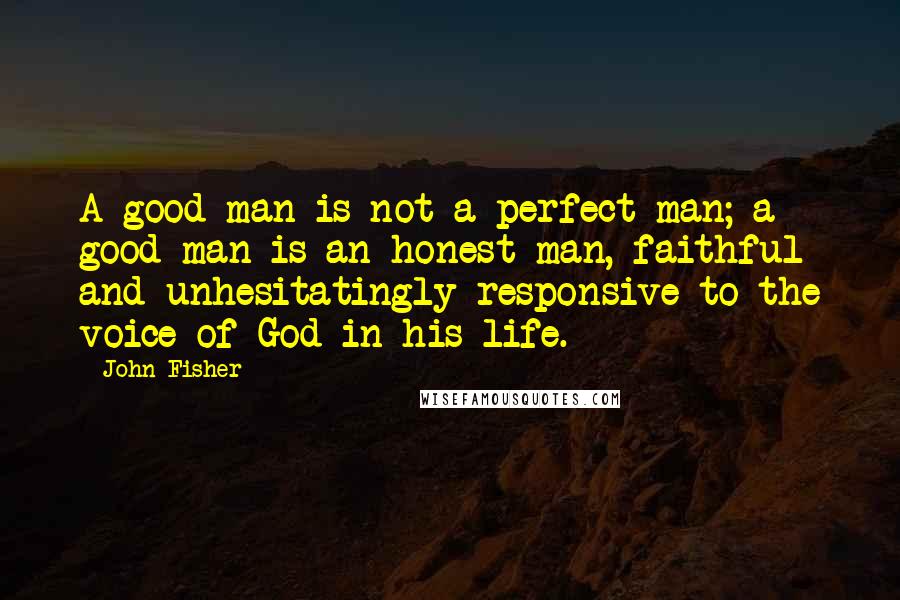 John Fisher Quotes: A good man is not a perfect man; a good man is an honest man, faithful and unhesitatingly responsive to the voice of God in his life.