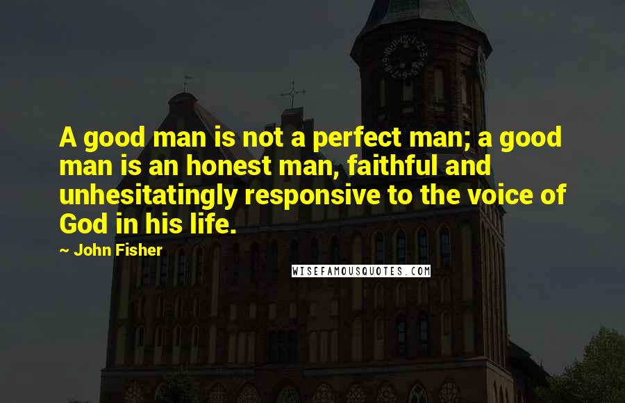 John Fisher Quotes: A good man is not a perfect man; a good man is an honest man, faithful and unhesitatingly responsive to the voice of God in his life.