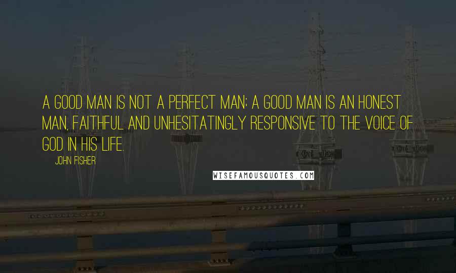 John Fisher Quotes: A good man is not a perfect man; a good man is an honest man, faithful and unhesitatingly responsive to the voice of God in his life.