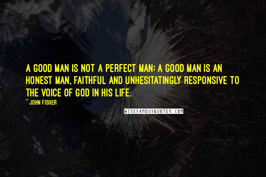 John Fisher Quotes: A good man is not a perfect man; a good man is an honest man, faithful and unhesitatingly responsive to the voice of God in his life.