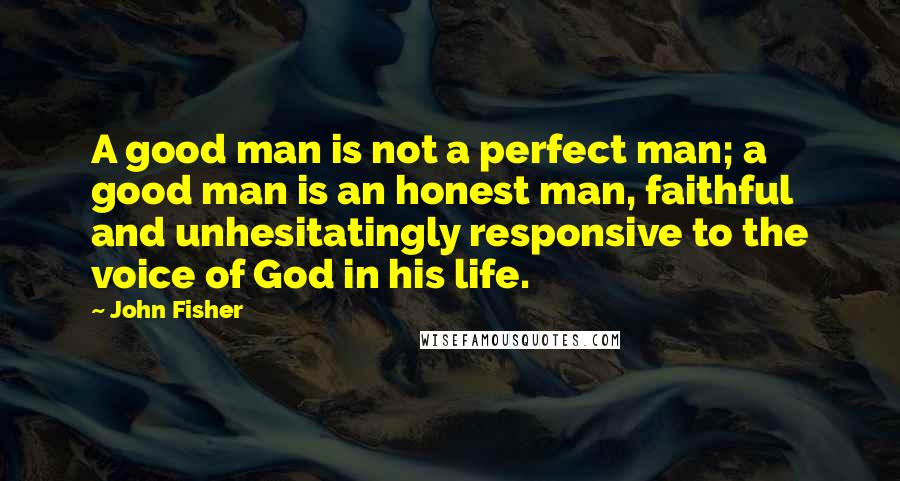 John Fisher Quotes: A good man is not a perfect man; a good man is an honest man, faithful and unhesitatingly responsive to the voice of God in his life.