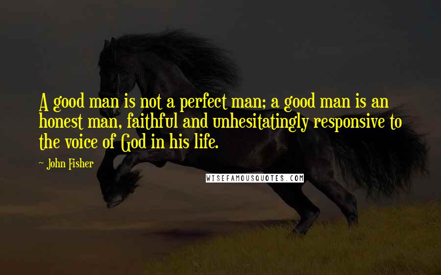 John Fisher Quotes: A good man is not a perfect man; a good man is an honest man, faithful and unhesitatingly responsive to the voice of God in his life.