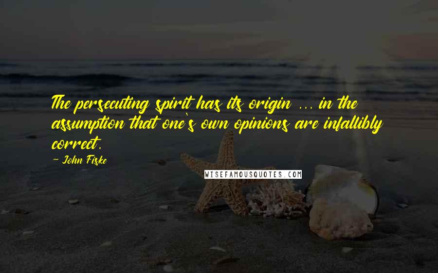 John Fiske Quotes: The persecuting spirit has its origin ... in the assumption that one's own opinions are infallibly correct.