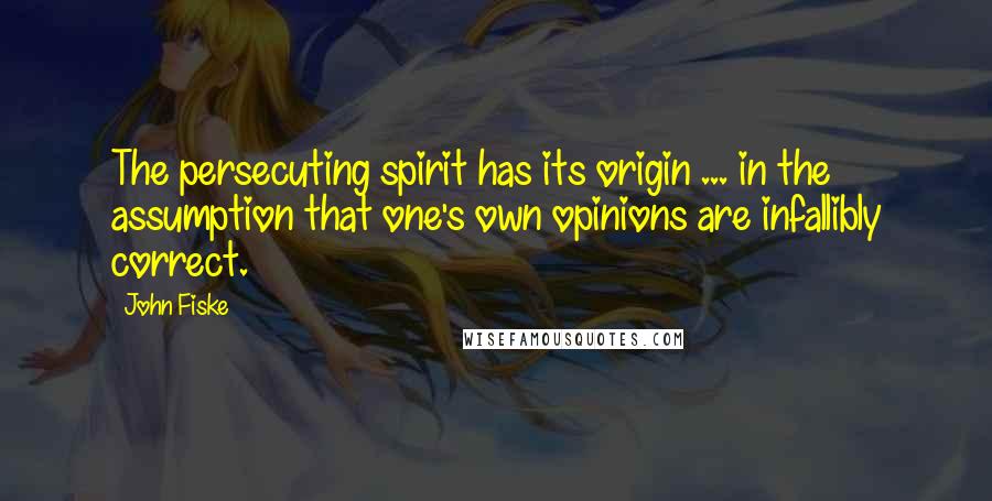 John Fiske Quotes: The persecuting spirit has its origin ... in the assumption that one's own opinions are infallibly correct.