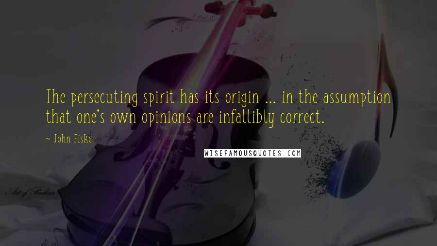 John Fiske Quotes: The persecuting spirit has its origin ... in the assumption that one's own opinions are infallibly correct.