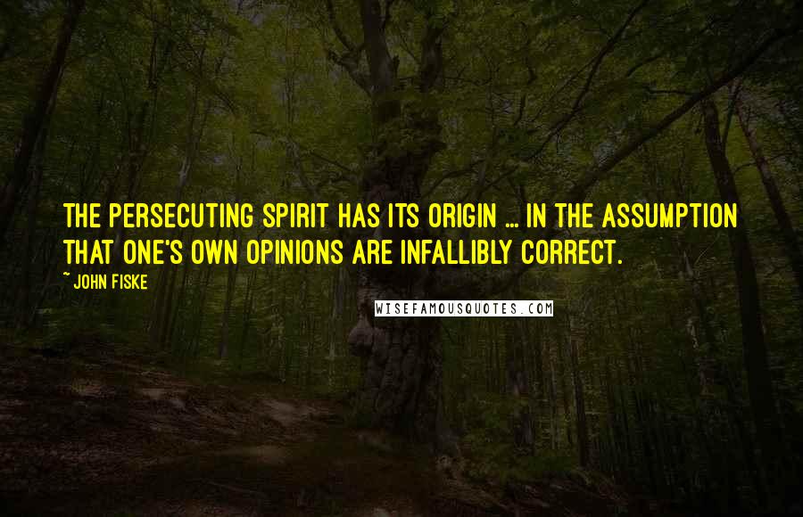 John Fiske Quotes: The persecuting spirit has its origin ... in the assumption that one's own opinions are infallibly correct.