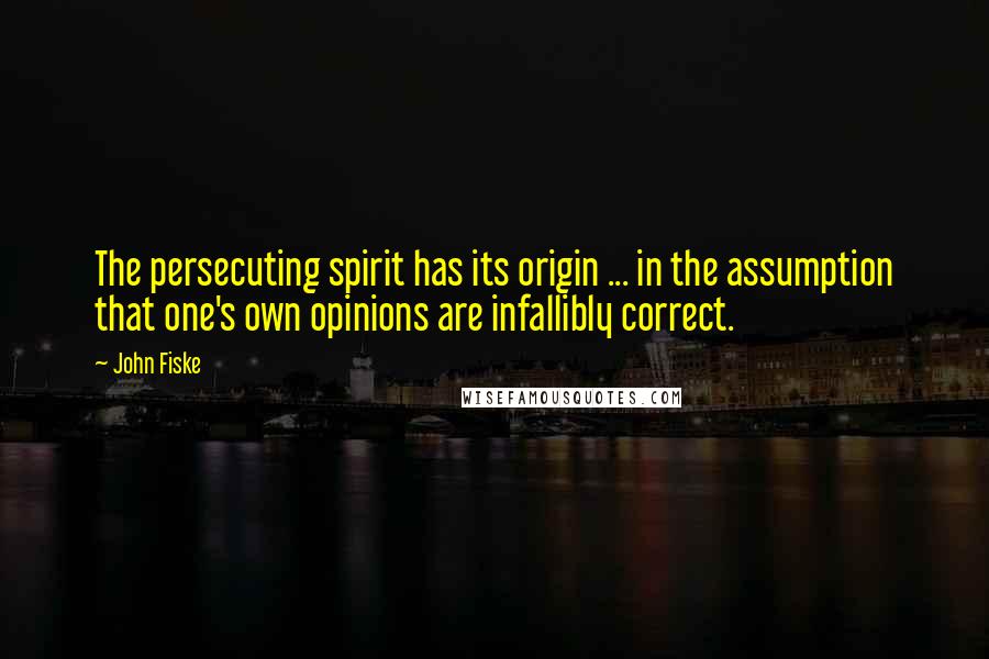 John Fiske Quotes: The persecuting spirit has its origin ... in the assumption that one's own opinions are infallibly correct.