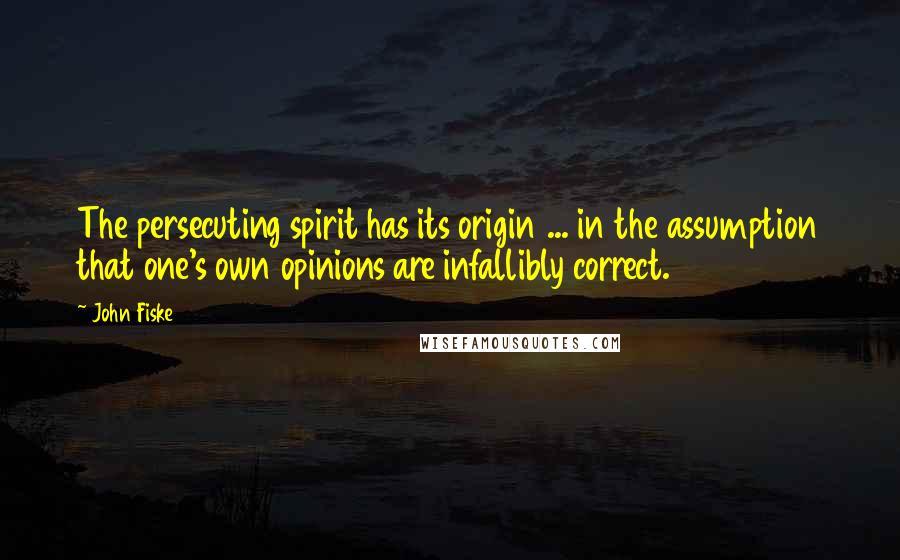 John Fiske Quotes: The persecuting spirit has its origin ... in the assumption that one's own opinions are infallibly correct.