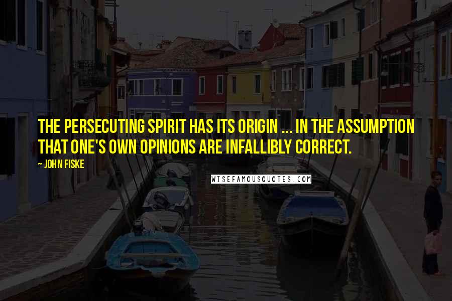 John Fiske Quotes: The persecuting spirit has its origin ... in the assumption that one's own opinions are infallibly correct.