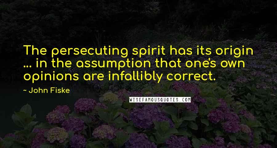 John Fiske Quotes: The persecuting spirit has its origin ... in the assumption that one's own opinions are infallibly correct.