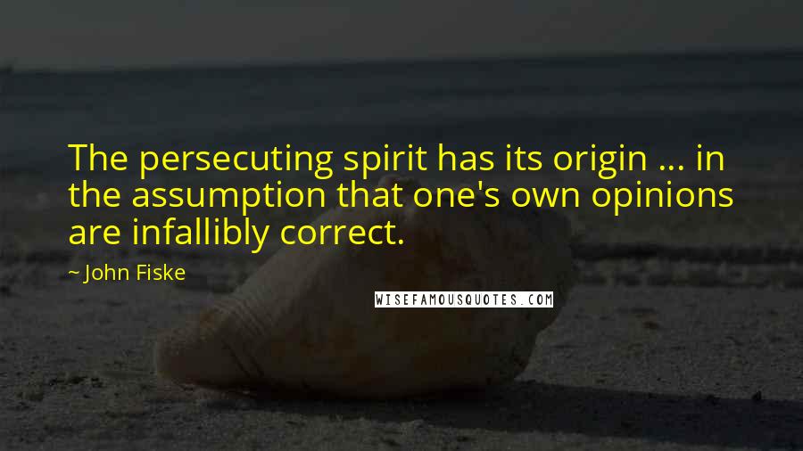 John Fiske Quotes: The persecuting spirit has its origin ... in the assumption that one's own opinions are infallibly correct.