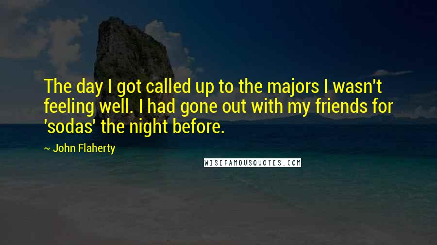 John Flaherty Quotes: The day I got called up to the majors I wasn't feeling well. I had gone out with my friends for 'sodas' the night before.