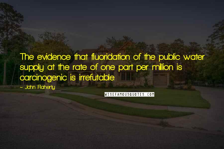 John Flaherty Quotes: The evidence that fluoridation of the public water supply at the rate of one part per million is carcinogenic is irrefutable.