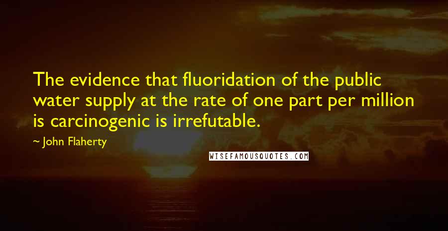 John Flaherty Quotes: The evidence that fluoridation of the public water supply at the rate of one part per million is carcinogenic is irrefutable.