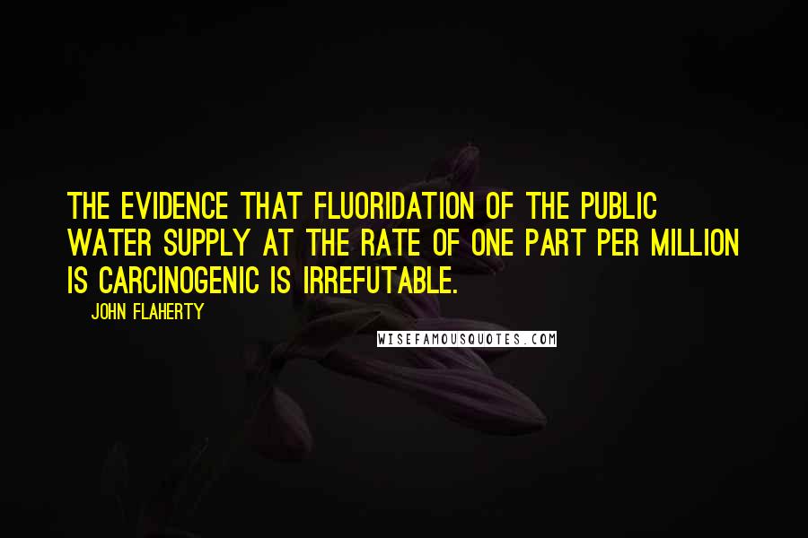 John Flaherty Quotes: The evidence that fluoridation of the public water supply at the rate of one part per million is carcinogenic is irrefutable.