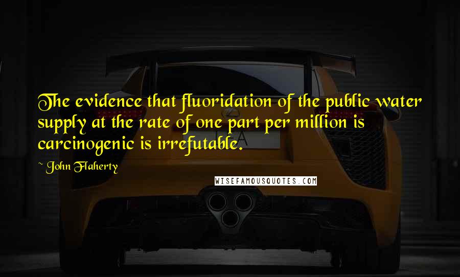 John Flaherty Quotes: The evidence that fluoridation of the public water supply at the rate of one part per million is carcinogenic is irrefutable.