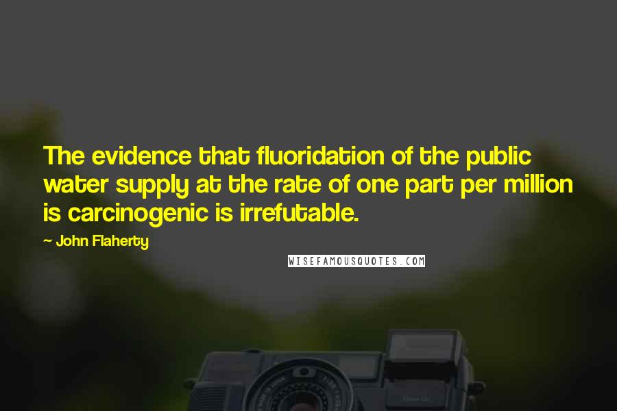 John Flaherty Quotes: The evidence that fluoridation of the public water supply at the rate of one part per million is carcinogenic is irrefutable.