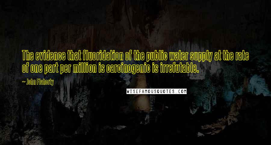 John Flaherty Quotes: The evidence that fluoridation of the public water supply at the rate of one part per million is carcinogenic is irrefutable.