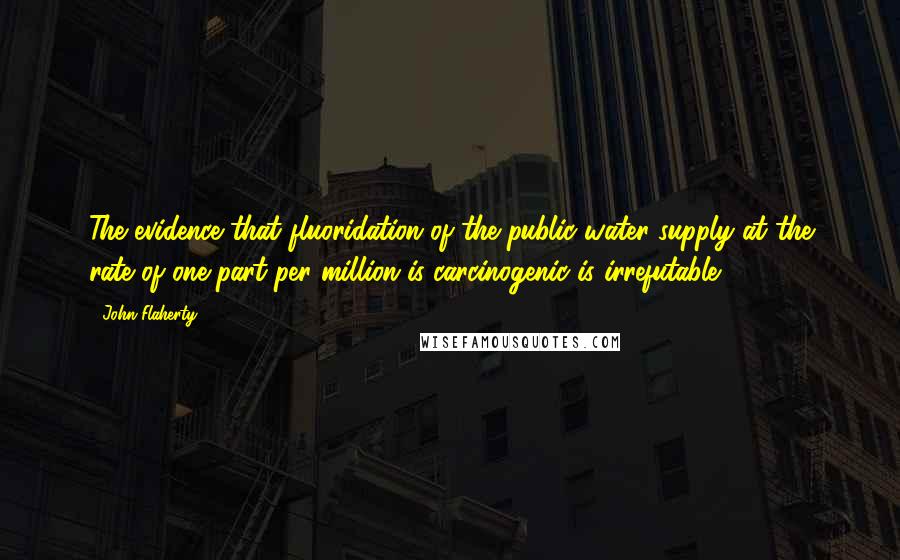 John Flaherty Quotes: The evidence that fluoridation of the public water supply at the rate of one part per million is carcinogenic is irrefutable.