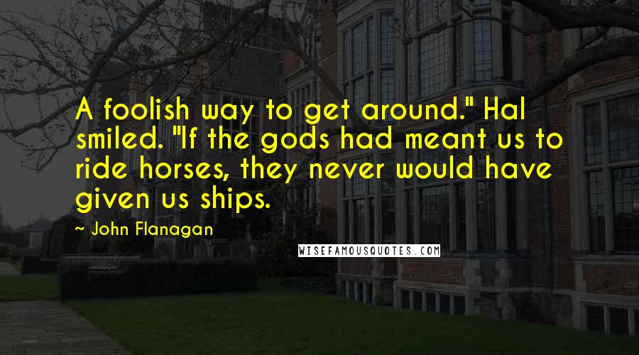 John Flanagan Quotes: A foolish way to get around." Hal smiled. "If the gods had meant us to ride horses, they never would have given us ships.