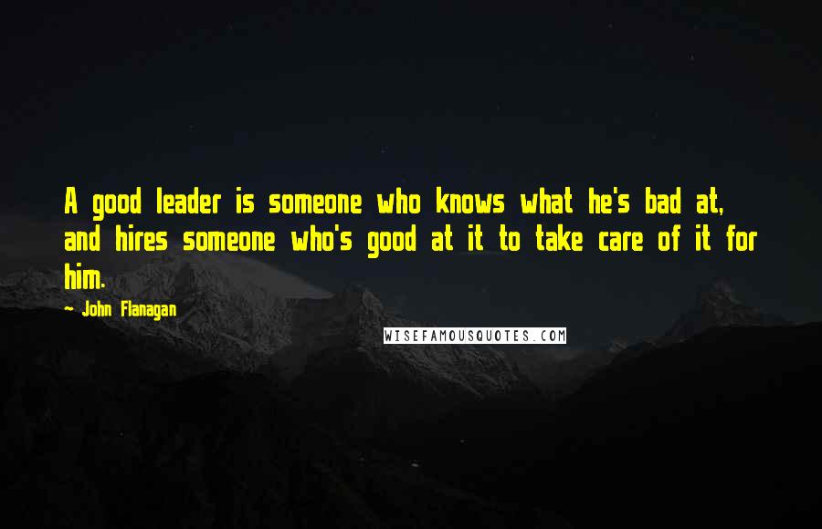 John Flanagan Quotes: A good leader is someone who knows what he's bad at, and hires someone who's good at it to take care of it for him.