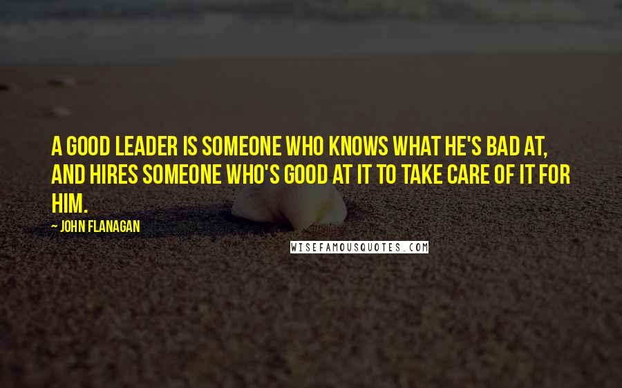 John Flanagan Quotes: A good leader is someone who knows what he's bad at, and hires someone who's good at it to take care of it for him.