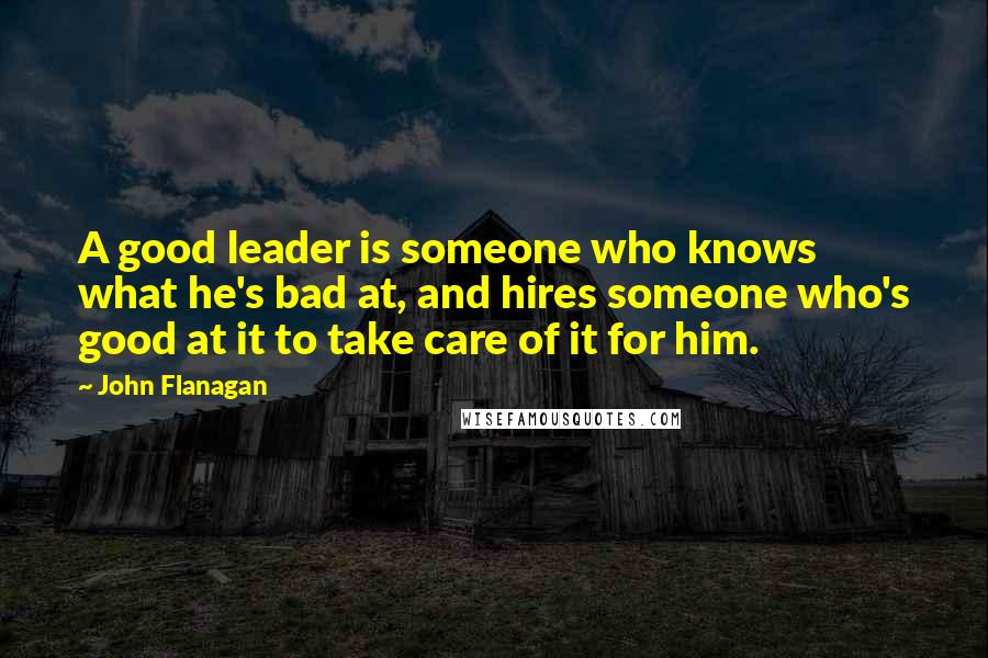 John Flanagan Quotes: A good leader is someone who knows what he's bad at, and hires someone who's good at it to take care of it for him.