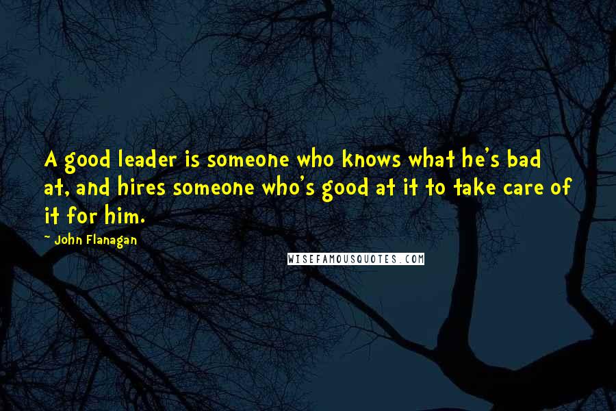 John Flanagan Quotes: A good leader is someone who knows what he's bad at, and hires someone who's good at it to take care of it for him.