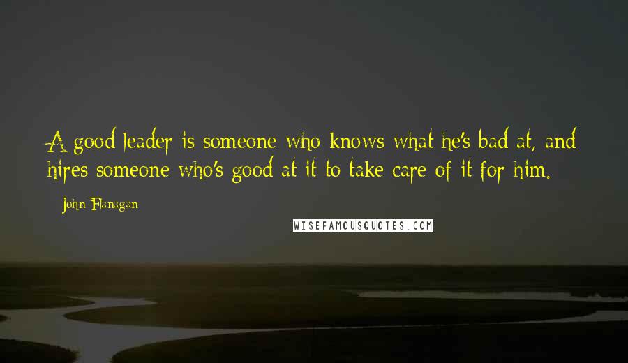 John Flanagan Quotes: A good leader is someone who knows what he's bad at, and hires someone who's good at it to take care of it for him.