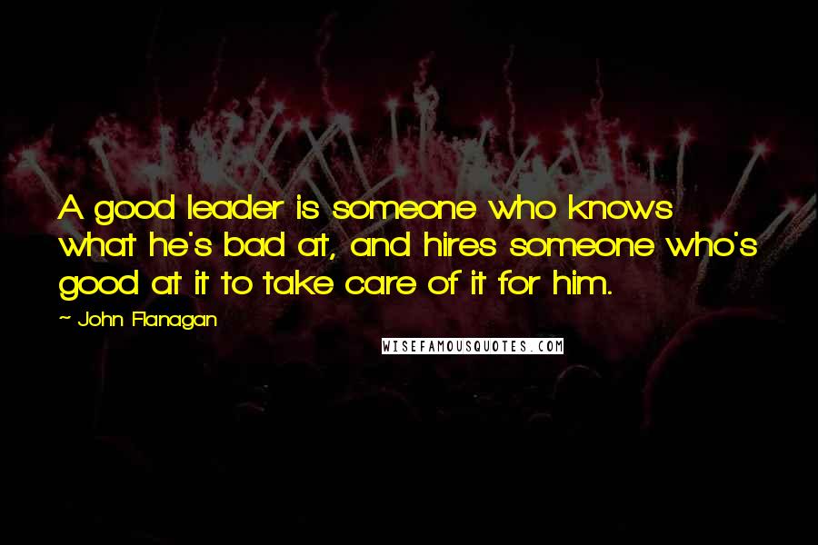 John Flanagan Quotes: A good leader is someone who knows what he's bad at, and hires someone who's good at it to take care of it for him.