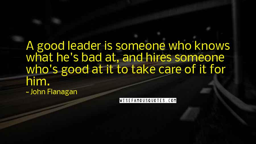 John Flanagan Quotes: A good leader is someone who knows what he's bad at, and hires someone who's good at it to take care of it for him.