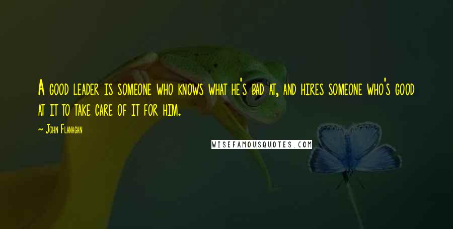 John Flanagan Quotes: A good leader is someone who knows what he's bad at, and hires someone who's good at it to take care of it for him.