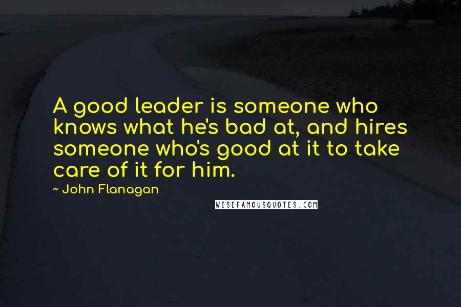John Flanagan Quotes: A good leader is someone who knows what he's bad at, and hires someone who's good at it to take care of it for him.