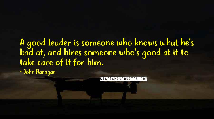 John Flanagan Quotes: A good leader is someone who knows what he's bad at, and hires someone who's good at it to take care of it for him.