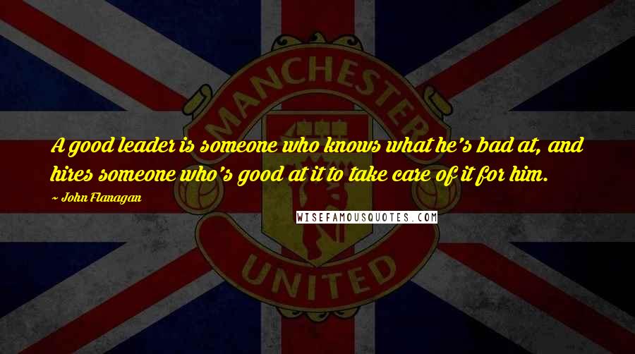 John Flanagan Quotes: A good leader is someone who knows what he's bad at, and hires someone who's good at it to take care of it for him.